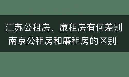 江苏公租房、廉租房有何差别 南京公租房和廉租房的区别