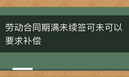 劳动合同期满未续签可未可以要求补偿