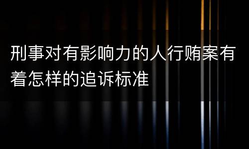刑事对有影响力的人行贿案有着怎样的追诉标准