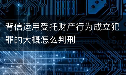 背信运用受托财产行为成立犯罪的大概怎么判刑