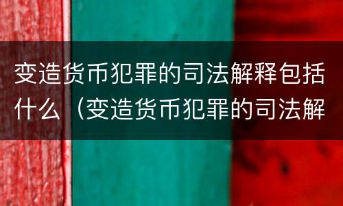 变造货币犯罪的司法解释包括什么（变造货币犯罪的司法解释包括什么意思）