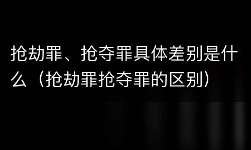 抢劫罪、抢夺罪具体差别是什么（抢劫罪抢夺罪的区别）