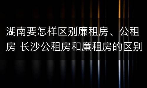 湖南要怎样区别廉租房、公租房 长沙公租房和廉租房的区别