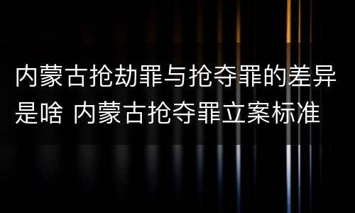 内蒙古抢劫罪与抢夺罪的差异是啥 内蒙古抢夺罪立案标准