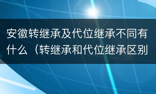 安徽转继承及代位继承不同有什么（转继承和代位继承区别）