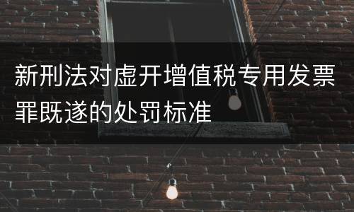 新刑法对虚开增值税专用发票罪既遂的处罚标准