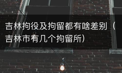 吉林拘役及拘留都有啥差别（吉林市有几个拘留所）