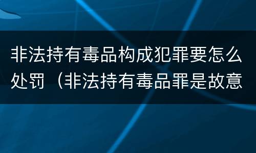 非法持有毒品构成犯罪要怎么处罚（非法持有毒品罪是故意犯罪吗）