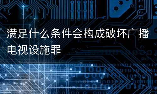 满足什么条件会构成破坏广播电视设施罪