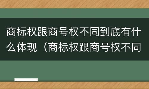 商标权跟商号权不同到底有什么体现（商标权跟商号权不同到底有什么体现呢）