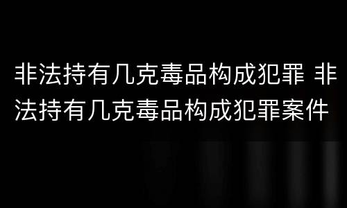 非法持有几克毒品构成犯罪 非法持有几克毒品构成犯罪案件