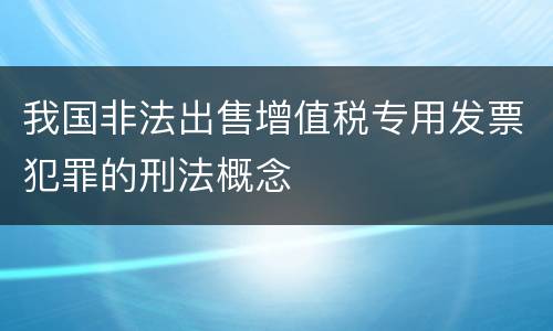 我国非法出售增值税专用发票犯罪的刑法概念