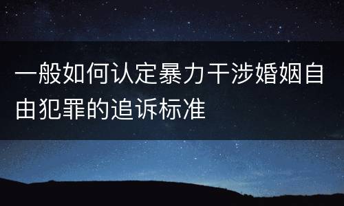 一般如何认定暴力干涉婚姻自由犯罪的追诉标准