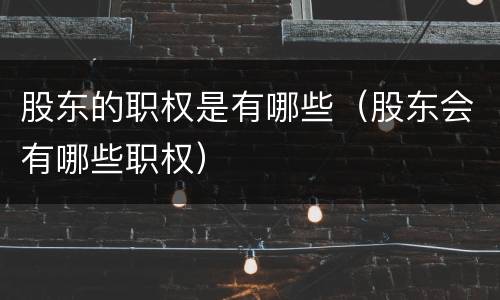 股东的职权是有哪些（股东会有哪些职权）