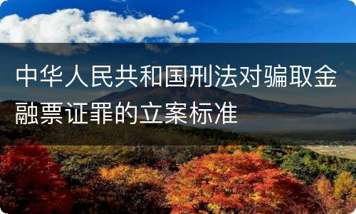 中华人民共和国刑法对骗取金融票证罪的立案标准