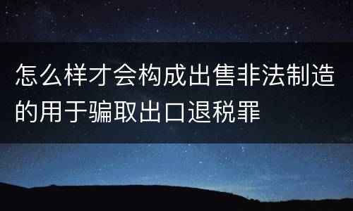 怎么样才会构成出售非法制造的用于骗取出口退税罪