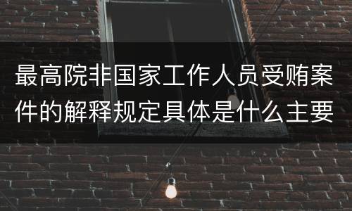 最高院非国家工作人员受贿案件的解释规定具体是什么主要内容