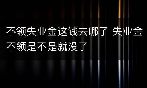 不领失业金这钱去哪了 失业金不领是不是就没了