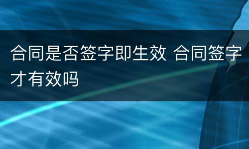 合同是否签字即生效 合同签字才有效吗