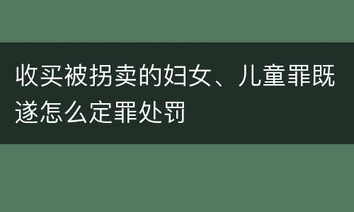 收买被拐卖的妇女、儿童罪既遂怎么定罪处罚