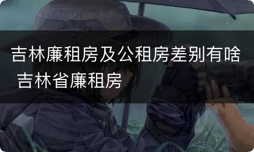 吉林廉租房及公租房差别有啥 吉林省廉租房