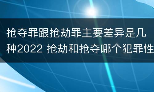 抢夺罪跟抢劫罪主要差异是几种2022 抢劫和抢夺哪个犯罪性质严重
