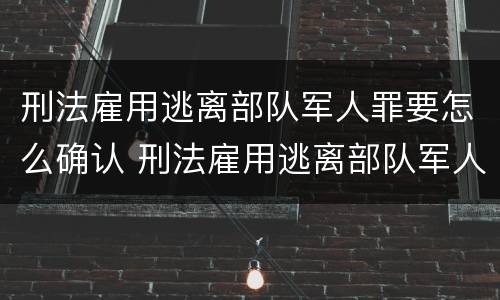 刑法雇用逃离部队军人罪要怎么确认 刑法雇用逃离部队军人罪要怎么确认呢