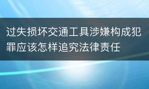 过失损坏交通工具涉嫌构成犯罪应该怎样追究法律责任