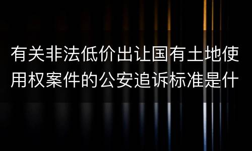 有关非法低价出让国有土地使用权案件的公安追诉标准是什么