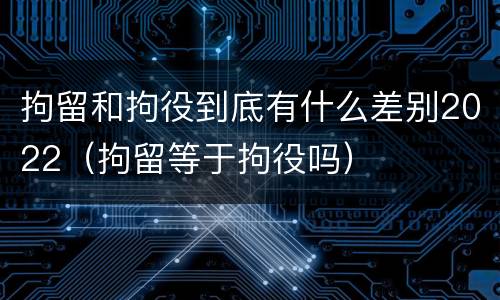 拘留和拘役到底有什么差别2022（拘留等于拘役吗）