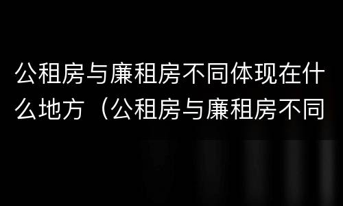 公租房与廉租房不同体现在什么地方（公租房与廉租房不同体现在什么地方呢）