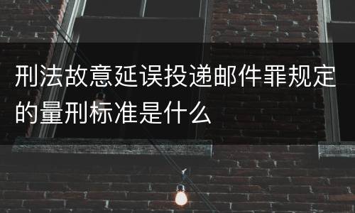 刑法故意延误投递邮件罪规定的量刑标准是什么