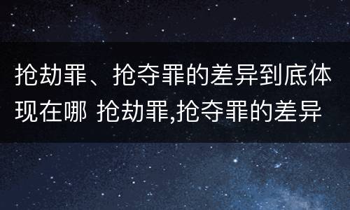 抢劫罪、抢夺罪的差异到底体现在哪 抢劫罪,抢夺罪的差异到底体现在哪里