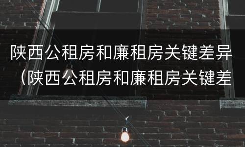 陕西公租房和廉租房关键差异（陕西公租房和廉租房关键差异是什么）