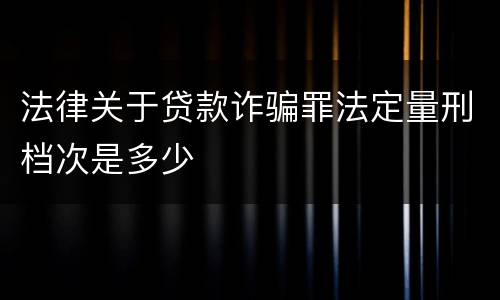 法律关于贷款诈骗罪法定量刑档次是多少