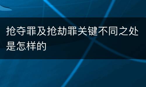 抢夺罪及抢劫罪关键不同之处是怎样的