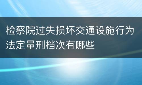 检察院过失损坏交通设施行为法定量刑档次有哪些