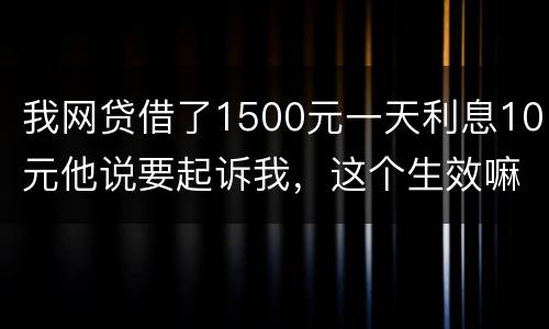 我网贷借了1500元一天利息10元他说要起诉我，这个生效嘛？属于高利贷嘛