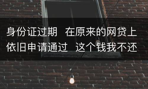 身份证过期  在原来的网贷上依旧申请通过  这个钱我不还有什么后果