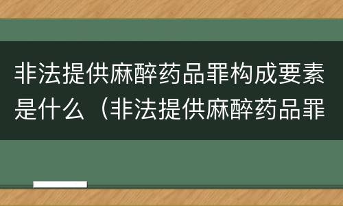 非法提供麻醉药品罪构成要素是什么（非法提供麻醉药品罪构成要素是什么意思）