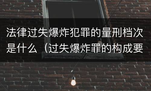 法律过失爆炸犯罪的量刑档次是什么（过失爆炸罪的构成要件）