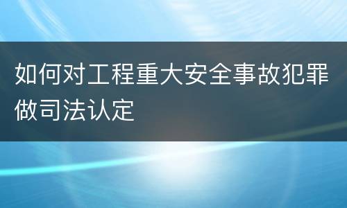 如何对工程重大安全事故犯罪做司法认定