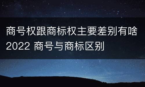 商号权跟商标权主要差别有啥2022 商号与商标区别