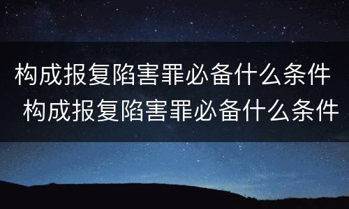 构成报复陷害罪必备什么条件 构成报复陷害罪必备什么条件才能立案