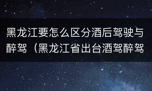 黑龙江要怎么区分酒后驾驶与醉驾（黑龙江省出台酒驾醉驾）