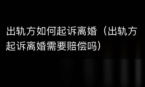 出轨方如何起诉离婚（出轨方起诉离婚需要赔偿吗）