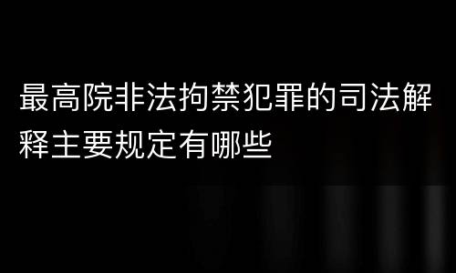 最高院非法拘禁犯罪的司法解释主要规定有哪些