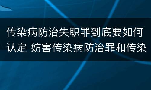 传染病防治失职罪到底要如何认定 妨害传染病防治罪和传染病防治失职罪