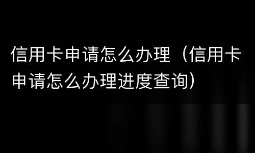 信用卡申请怎么办理（信用卡申请怎么办理进度查询）