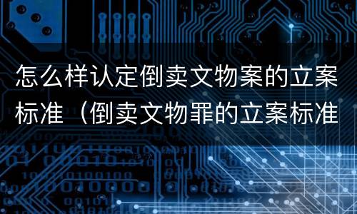 怎么样认定倒卖文物案的立案标准（倒卖文物罪的立案标准）